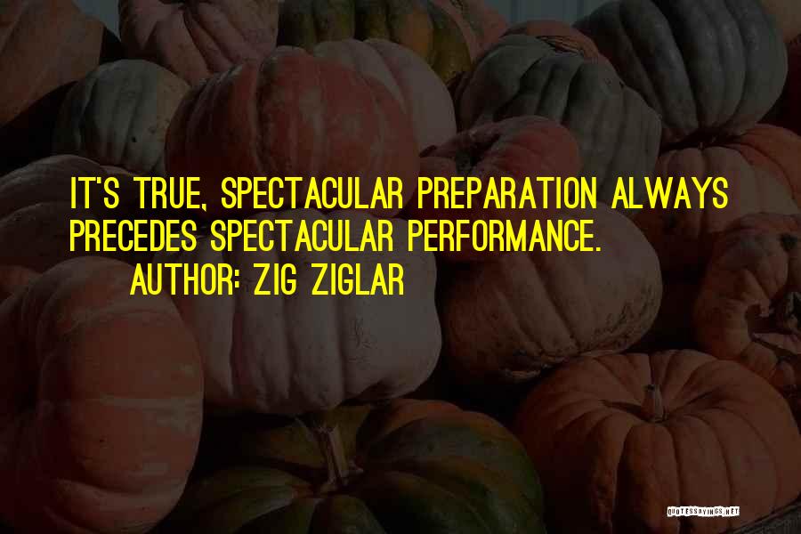 Zig Ziglar Quotes: It's True, Spectacular Preparation Always Precedes Spectacular Performance.