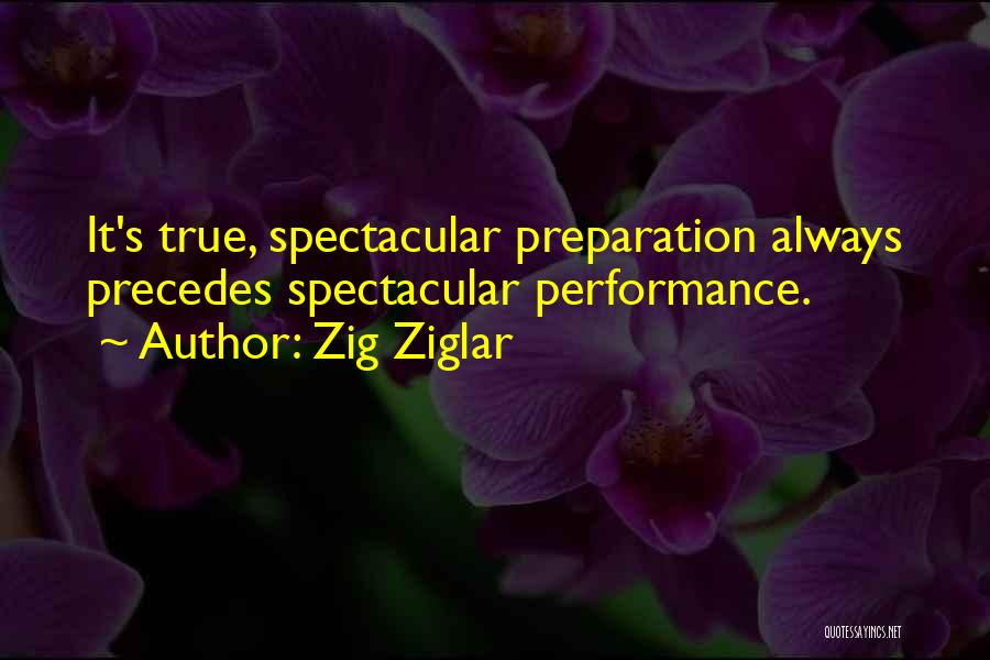 Zig Ziglar Quotes: It's True, Spectacular Preparation Always Precedes Spectacular Performance.