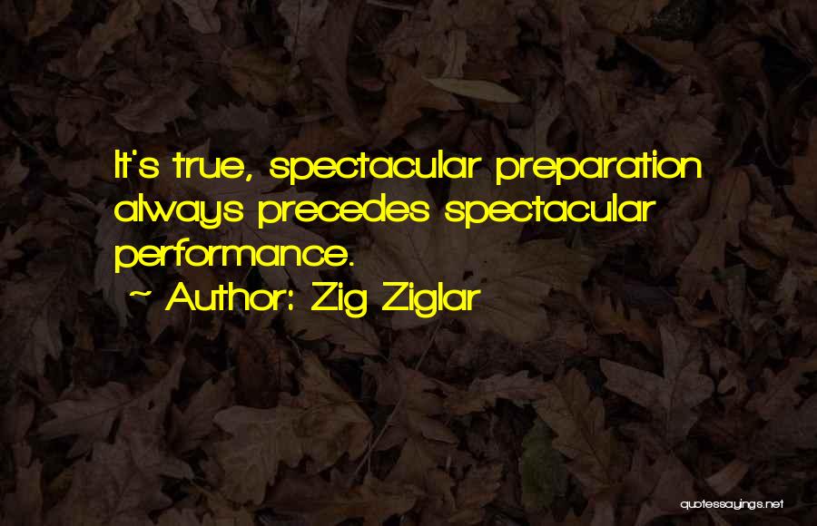 Zig Ziglar Quotes: It's True, Spectacular Preparation Always Precedes Spectacular Performance.