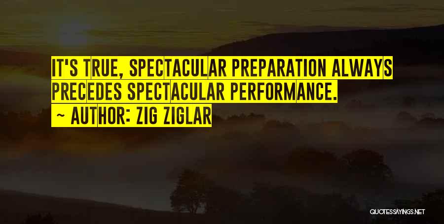 Zig Ziglar Quotes: It's True, Spectacular Preparation Always Precedes Spectacular Performance.