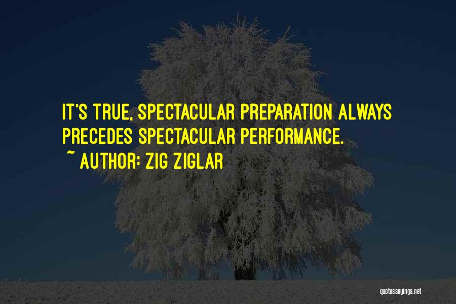 Zig Ziglar Quotes: It's True, Spectacular Preparation Always Precedes Spectacular Performance.