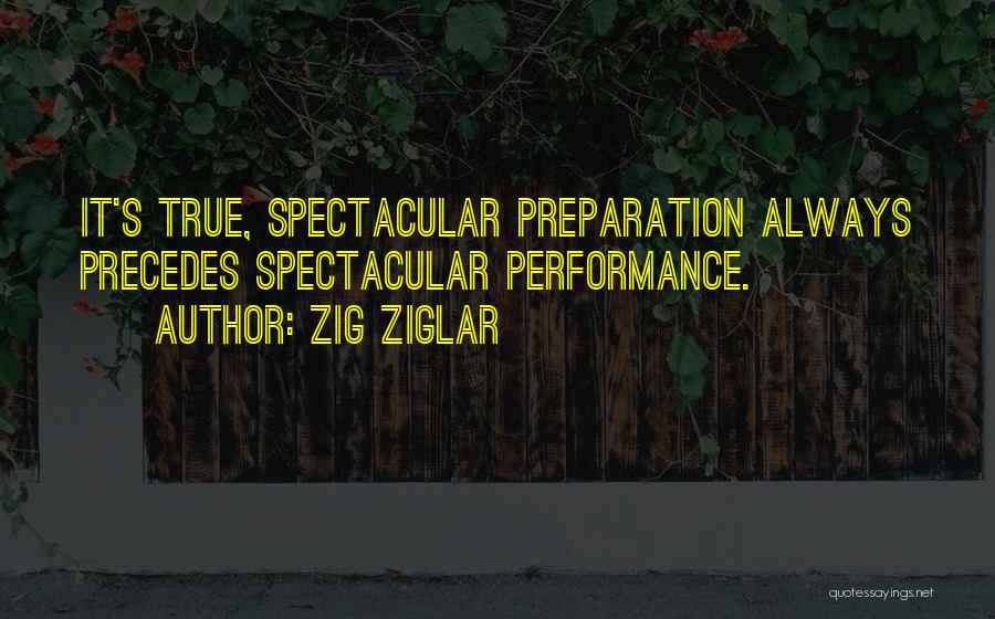 Zig Ziglar Quotes: It's True, Spectacular Preparation Always Precedes Spectacular Performance.