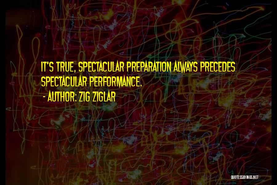 Zig Ziglar Quotes: It's True, Spectacular Preparation Always Precedes Spectacular Performance.