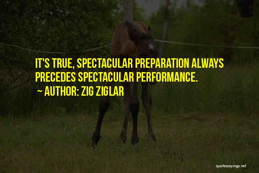 Zig Ziglar Quotes: It's True, Spectacular Preparation Always Precedes Spectacular Performance.