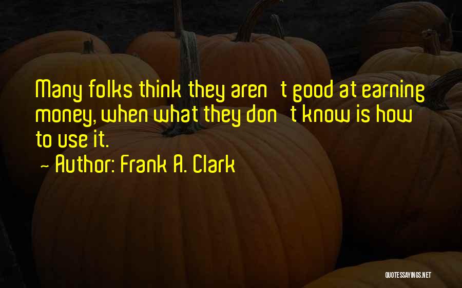 Frank A. Clark Quotes: Many Folks Think They Aren't Good At Earning Money, When What They Don't Know Is How To Use It.