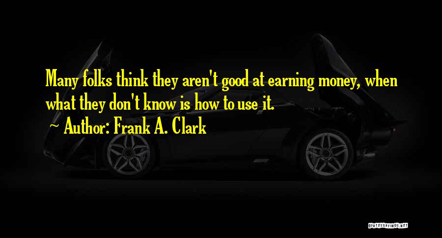 Frank A. Clark Quotes: Many Folks Think They Aren't Good At Earning Money, When What They Don't Know Is How To Use It.