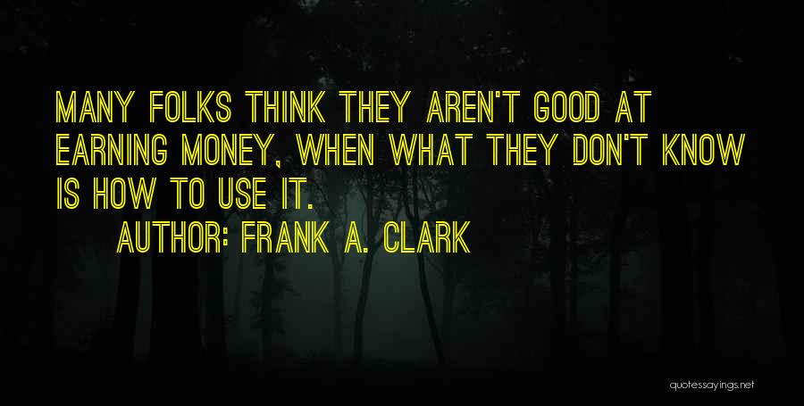 Frank A. Clark Quotes: Many Folks Think They Aren't Good At Earning Money, When What They Don't Know Is How To Use It.