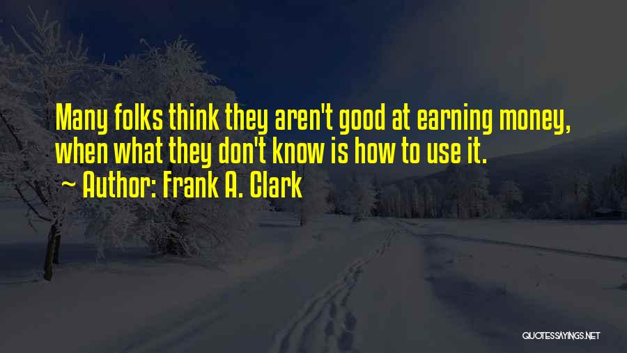 Frank A. Clark Quotes: Many Folks Think They Aren't Good At Earning Money, When What They Don't Know Is How To Use It.