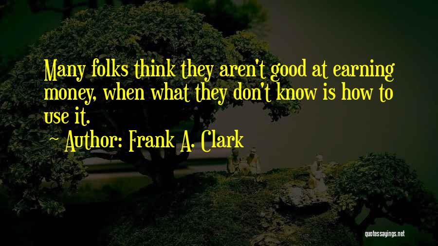 Frank A. Clark Quotes: Many Folks Think They Aren't Good At Earning Money, When What They Don't Know Is How To Use It.