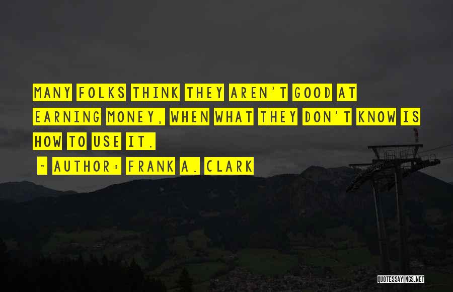 Frank A. Clark Quotes: Many Folks Think They Aren't Good At Earning Money, When What They Don't Know Is How To Use It.