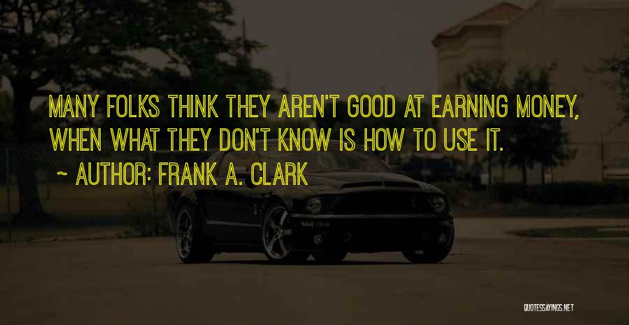 Frank A. Clark Quotes: Many Folks Think They Aren't Good At Earning Money, When What They Don't Know Is How To Use It.