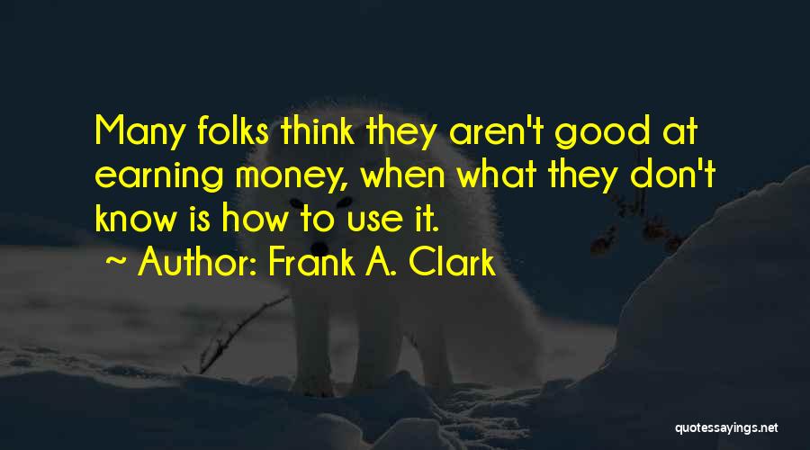 Frank A. Clark Quotes: Many Folks Think They Aren't Good At Earning Money, When What They Don't Know Is How To Use It.