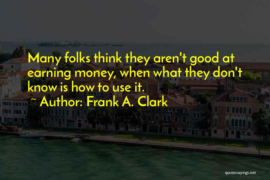 Frank A. Clark Quotes: Many Folks Think They Aren't Good At Earning Money, When What They Don't Know Is How To Use It.