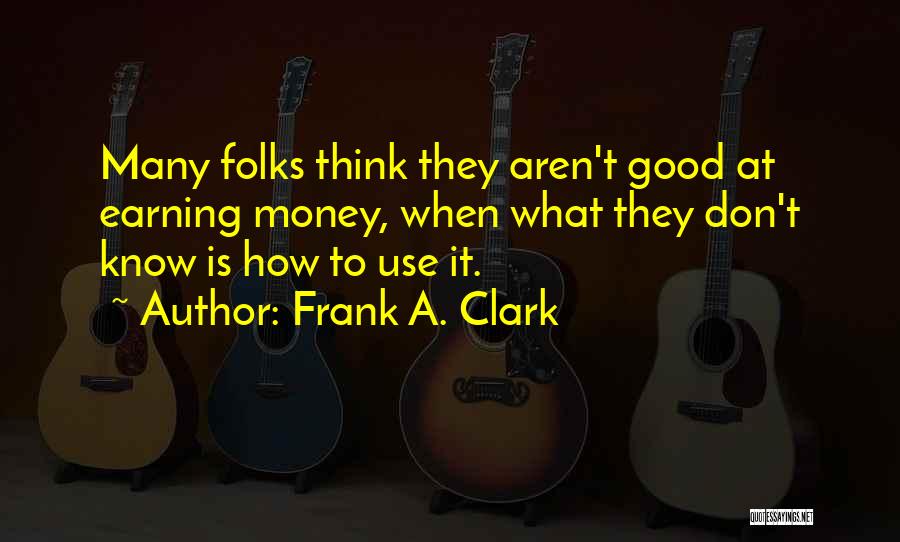 Frank A. Clark Quotes: Many Folks Think They Aren't Good At Earning Money, When What They Don't Know Is How To Use It.