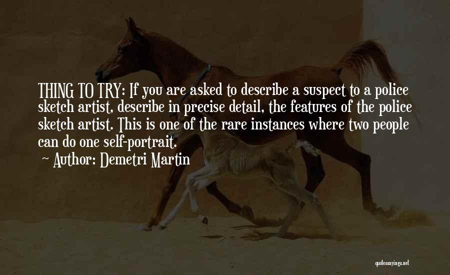 Demetri Martin Quotes: Thing To Try: If You Are Asked To Describe A Suspect To A Police Sketch Artist, Describe In Precise Detail,