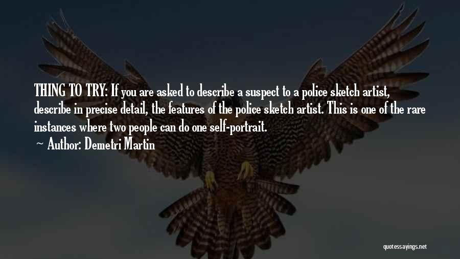 Demetri Martin Quotes: Thing To Try: If You Are Asked To Describe A Suspect To A Police Sketch Artist, Describe In Precise Detail,