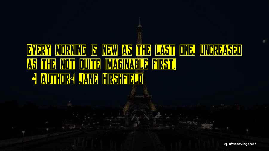 Jane Hirshfield Quotes: Every Morning Is New As The Last One, Uncreased As The Not Quite Imaginable First.