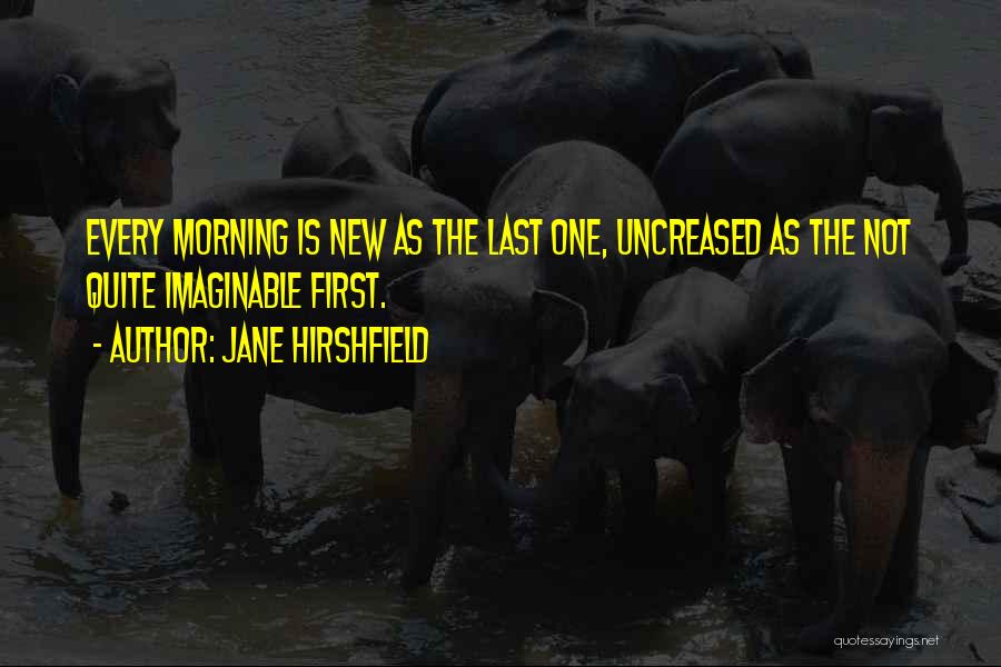 Jane Hirshfield Quotes: Every Morning Is New As The Last One, Uncreased As The Not Quite Imaginable First.