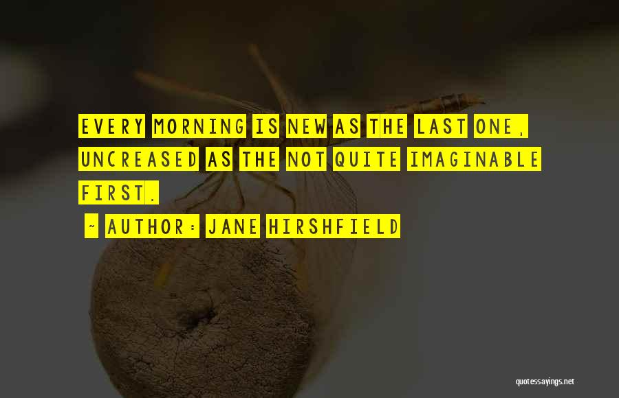Jane Hirshfield Quotes: Every Morning Is New As The Last One, Uncreased As The Not Quite Imaginable First.