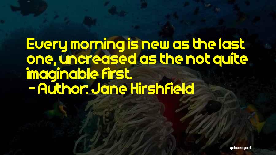 Jane Hirshfield Quotes: Every Morning Is New As The Last One, Uncreased As The Not Quite Imaginable First.