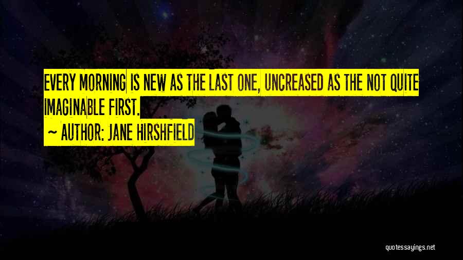 Jane Hirshfield Quotes: Every Morning Is New As The Last One, Uncreased As The Not Quite Imaginable First.