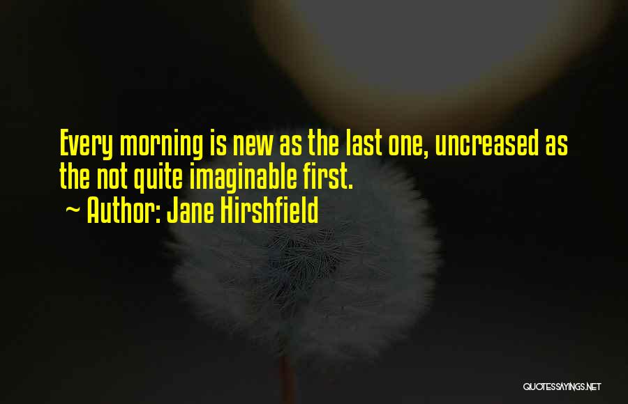 Jane Hirshfield Quotes: Every Morning Is New As The Last One, Uncreased As The Not Quite Imaginable First.