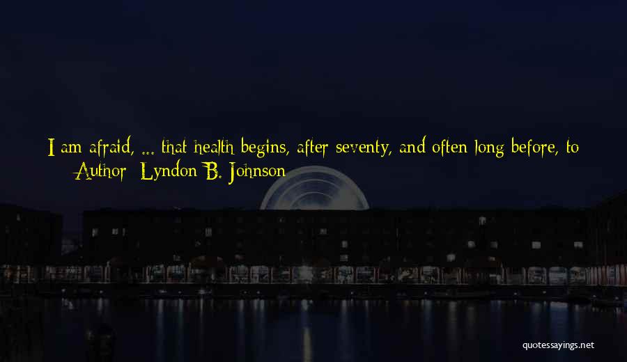 Lyndon B. Johnson Quotes: I Am Afraid, ... That Health Begins, After Seventy, And Often Long Before, To Have A Meaning Different From That