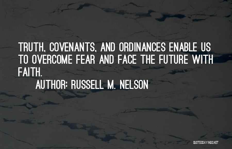 Russell M. Nelson Quotes: Truth, Covenants, And Ordinances Enable Us To Overcome Fear And Face The Future With Faith.