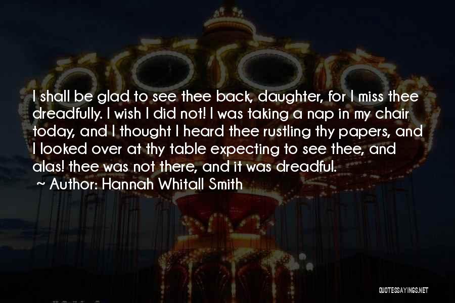 Hannah Whitall Smith Quotes: I Shall Be Glad To See Thee Back, Daughter, For I Miss Thee Dreadfully. I Wish I Did Not! I