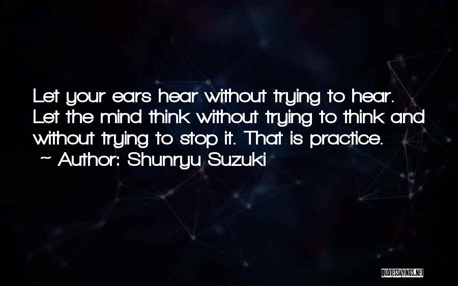 Shunryu Suzuki Quotes: Let Your Ears Hear Without Trying To Hear. Let The Mind Think Without Trying To Think And Without Trying To