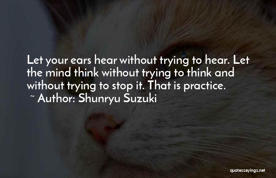 Shunryu Suzuki Quotes: Let Your Ears Hear Without Trying To Hear. Let The Mind Think Without Trying To Think And Without Trying To