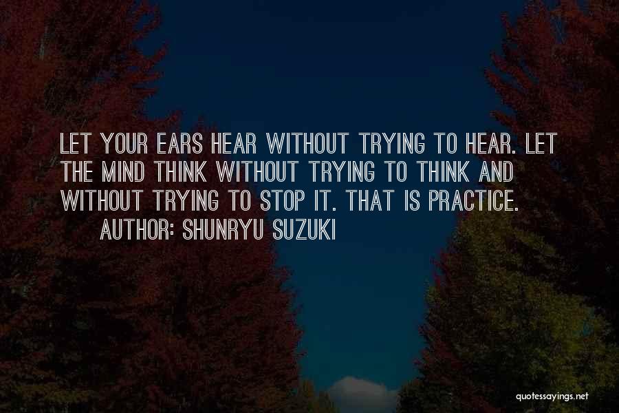 Shunryu Suzuki Quotes: Let Your Ears Hear Without Trying To Hear. Let The Mind Think Without Trying To Think And Without Trying To