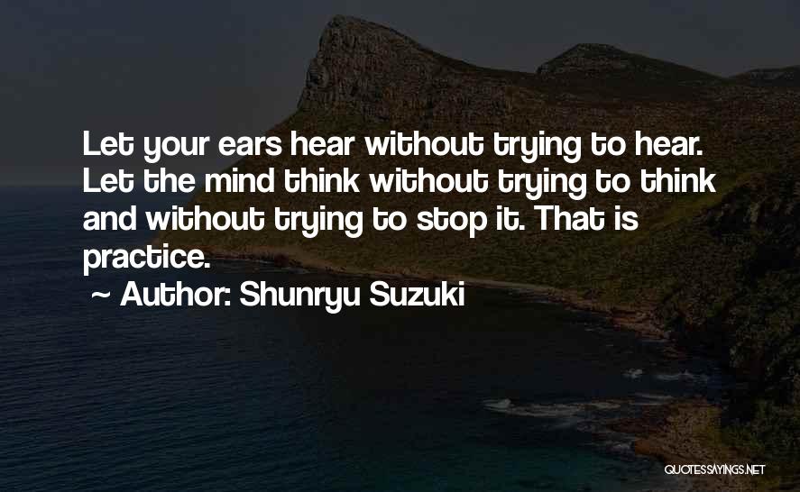 Shunryu Suzuki Quotes: Let Your Ears Hear Without Trying To Hear. Let The Mind Think Without Trying To Think And Without Trying To