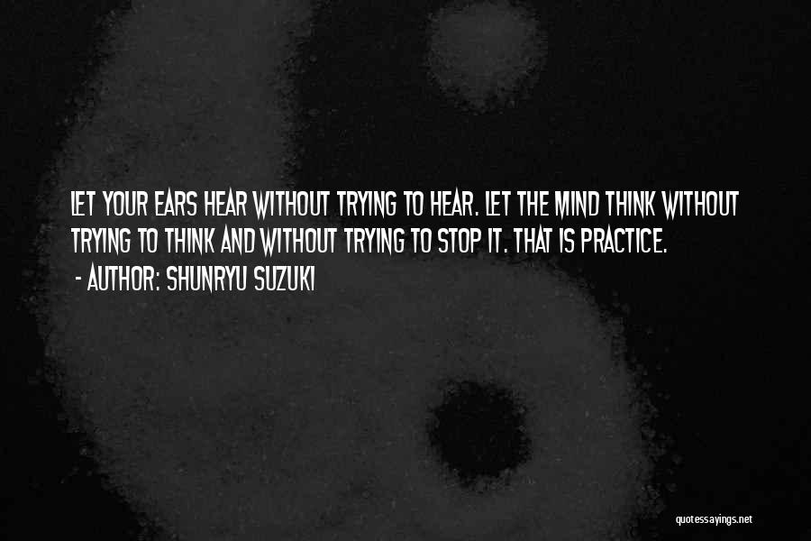 Shunryu Suzuki Quotes: Let Your Ears Hear Without Trying To Hear. Let The Mind Think Without Trying To Think And Without Trying To