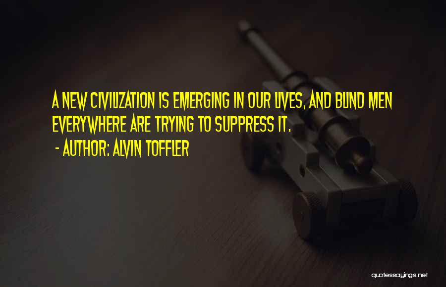 Alvin Toffler Quotes: A New Civilization Is Emerging In Our Lives, And Blind Men Everywhere Are Trying To Suppress It.
