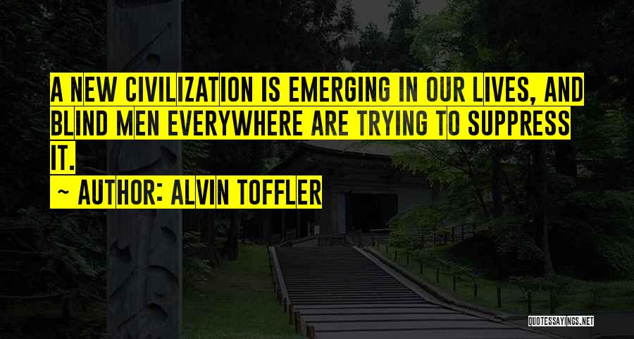 Alvin Toffler Quotes: A New Civilization Is Emerging In Our Lives, And Blind Men Everywhere Are Trying To Suppress It.