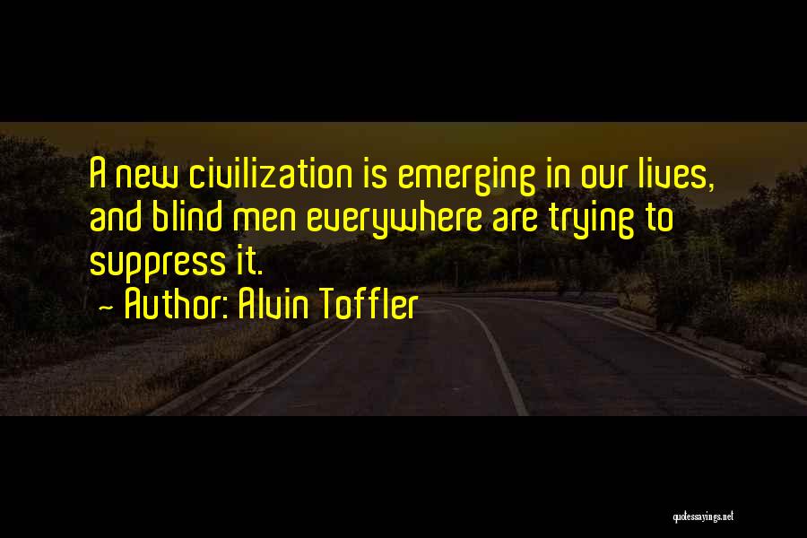 Alvin Toffler Quotes: A New Civilization Is Emerging In Our Lives, And Blind Men Everywhere Are Trying To Suppress It.