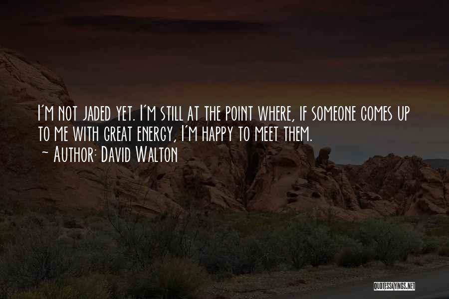 David Walton Quotes: I'm Not Jaded Yet. I'm Still At The Point Where, If Someone Comes Up To Me With Great Energy, I'm