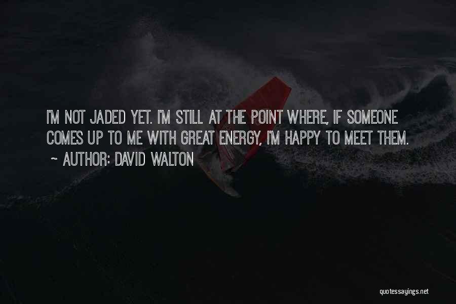 David Walton Quotes: I'm Not Jaded Yet. I'm Still At The Point Where, If Someone Comes Up To Me With Great Energy, I'm