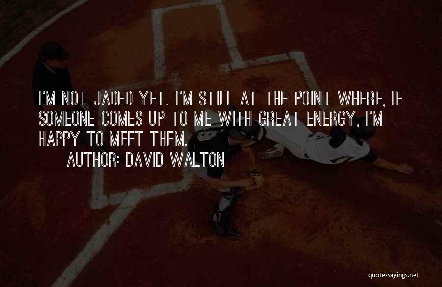 David Walton Quotes: I'm Not Jaded Yet. I'm Still At The Point Where, If Someone Comes Up To Me With Great Energy, I'm