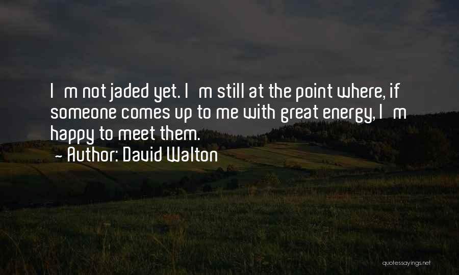 David Walton Quotes: I'm Not Jaded Yet. I'm Still At The Point Where, If Someone Comes Up To Me With Great Energy, I'm