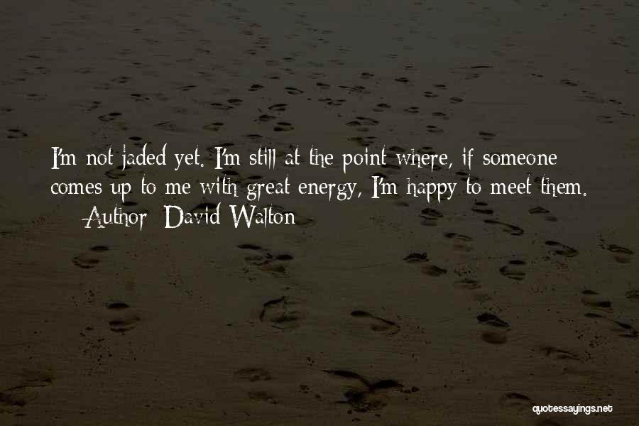 David Walton Quotes: I'm Not Jaded Yet. I'm Still At The Point Where, If Someone Comes Up To Me With Great Energy, I'm