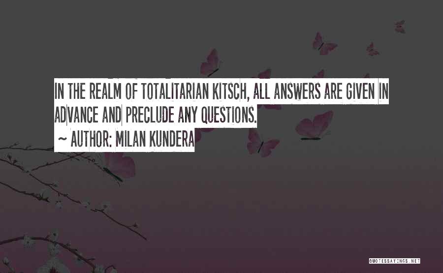 Milan Kundera Quotes: In The Realm Of Totalitarian Kitsch, All Answers Are Given In Advance And Preclude Any Questions.