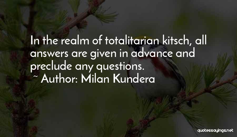 Milan Kundera Quotes: In The Realm Of Totalitarian Kitsch, All Answers Are Given In Advance And Preclude Any Questions.