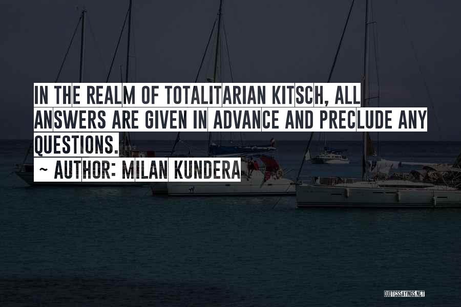 Milan Kundera Quotes: In The Realm Of Totalitarian Kitsch, All Answers Are Given In Advance And Preclude Any Questions.