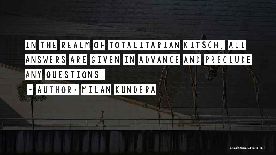 Milan Kundera Quotes: In The Realm Of Totalitarian Kitsch, All Answers Are Given In Advance And Preclude Any Questions.