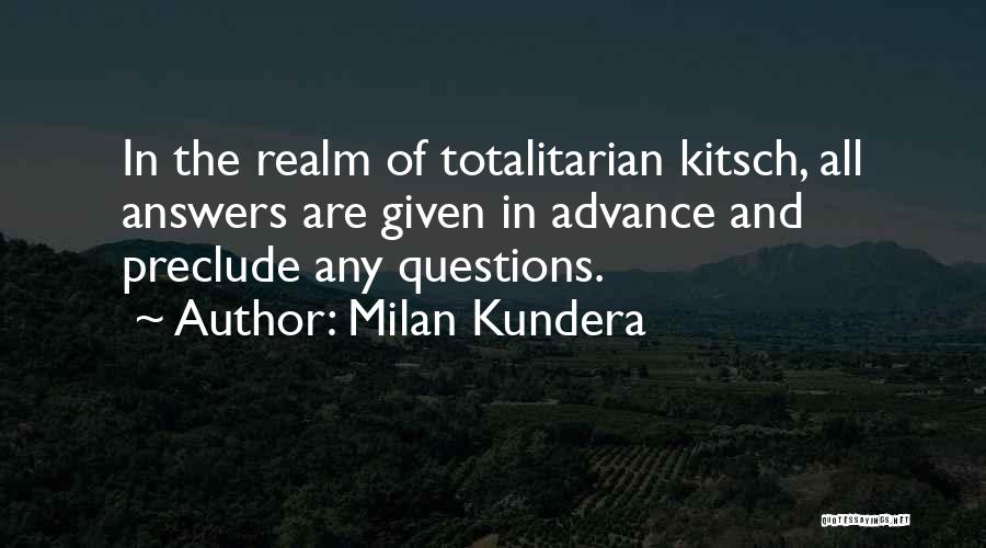 Milan Kundera Quotes: In The Realm Of Totalitarian Kitsch, All Answers Are Given In Advance And Preclude Any Questions.