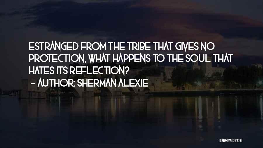 Sherman Alexie Quotes: Estranged From The Tribe That Gives No Protection, What Happens To The Soul That Hates Its Reflection?