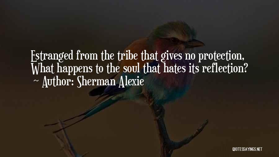 Sherman Alexie Quotes: Estranged From The Tribe That Gives No Protection, What Happens To The Soul That Hates Its Reflection?