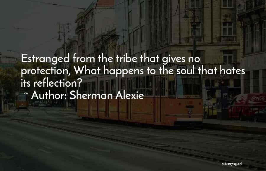 Sherman Alexie Quotes: Estranged From The Tribe That Gives No Protection, What Happens To The Soul That Hates Its Reflection?